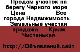 Продам участок на берегу Черного моря › Цена ­ 4 300 000 - Все города Недвижимость » Земельные участки продажа   . Крым,Чистенькая